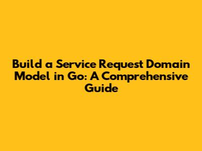 Build a Service Request Domain Model in Go: A Comprehensive Guide