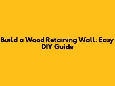 Build a Wood Retaining Wall: Easy DIY Guide