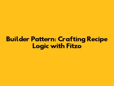 Builder Pattern: Crafting Recipe Logic with Fitzo