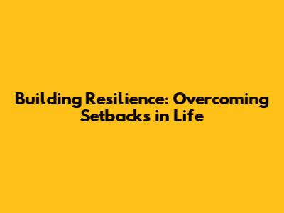 Building Resilience: Overcoming Setbacks in Life