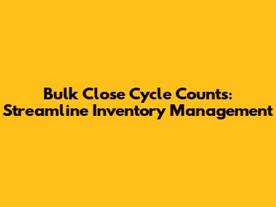 Bulk Close Cycle Counts: Streamline Inventory Management
