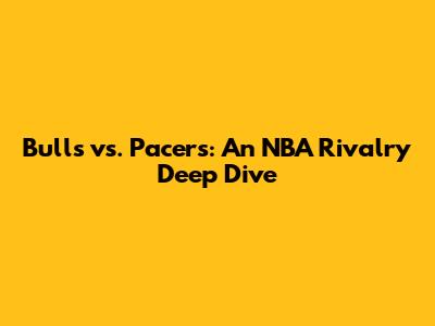 Bulls vs. Pacers: An NBA Rivalry Deep Dive