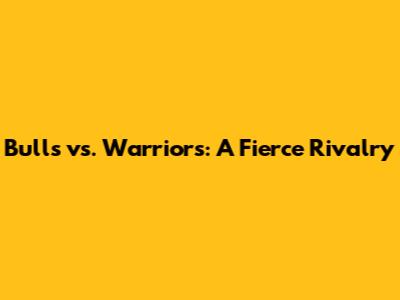 Bulls vs. Warriors: A Fierce Rivalry