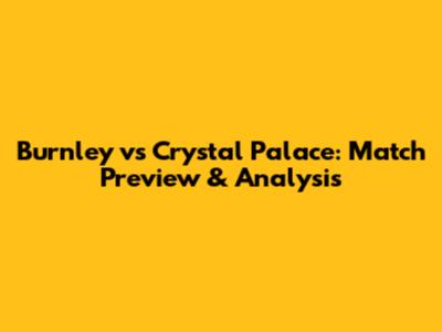 Burnley vs Crystal Palace: Match Preview & Analysis