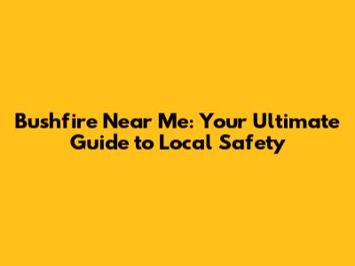 Bushfire Near Me: Your Ultimate Guide to Local Safety