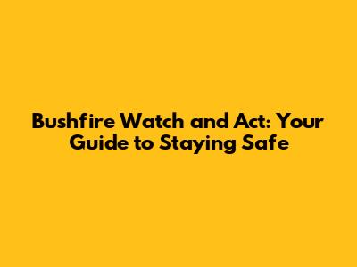 Bushfire Watch and Act: Your Guide to Staying Safe