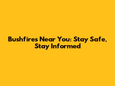 Bushfires Near You: Stay Safe, Stay Informed
