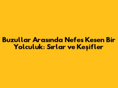 Buzullar Arasında Nefes Kesen Bir Yolculuk: Sırlar ve Keşifler
