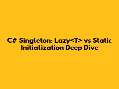 C# Singleton: Lazy<T> vs Static Initialization Deep Dive