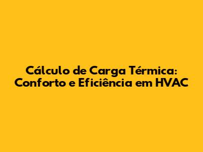 Cálculo de Carga Térmica: Conforto e Eficiência em HVAC