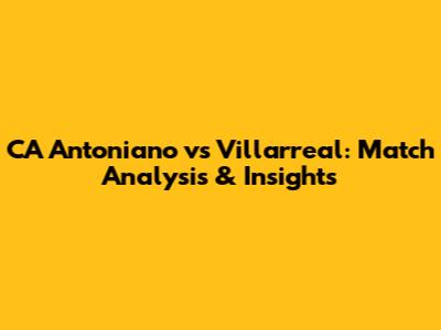 CA Antoniano vs Villarreal: Match Analysis & Insights