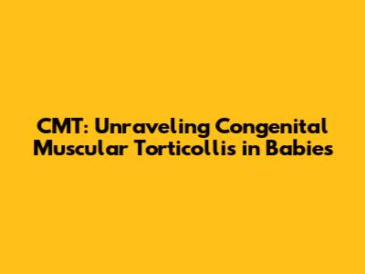 CMT: Unraveling Congenital Muscular Torticollis in Babies