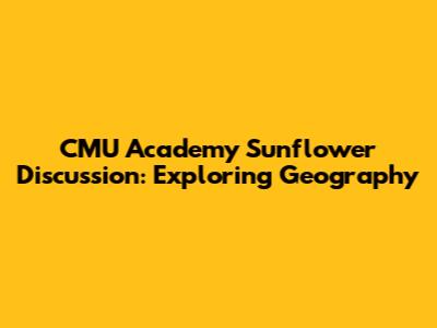 CMU Academy Sunflower Discussion: Exploring Geography