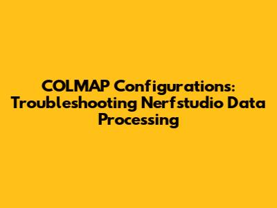 COLMAP Configurations: Troubleshooting Nerfstudio Data Processing
