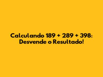 Calculando 189 + 289 + 398: Desvende o Resultado!