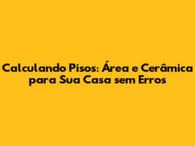 Calculando Pisos: Área e Cerâmica para Sua Casa sem Erros