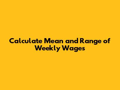 Calculate Mean and Range of Weekly Wages