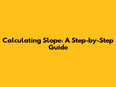Calculating Slope: A Step-by-Step Guide