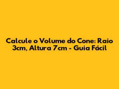 Calcule o Volume do Cone: Raio 3cm, Altura 7cm - Guia Fácil