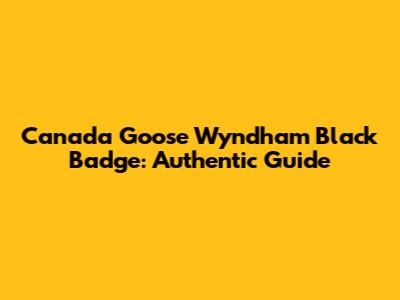 Canada Goose Wyndham Black Badge: Authentic Guide