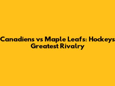 Canadiens vs Maple Leafs: Hockey's Greatest Rivalry