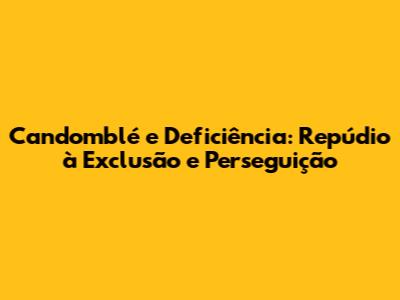 Candomblé e Deficiência: Repúdio à Exclusão e Perseguição