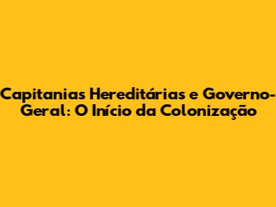 Capitanias Hereditárias e Governo-Geral: O Início da Colonização
