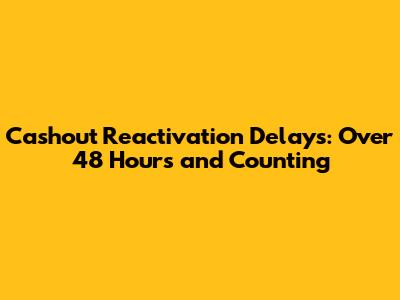 Cashout Reactivation Delays: Over 48 Hours and Counting