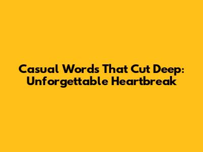Casual Words That Cut Deep: Unforgettable Heartbreak