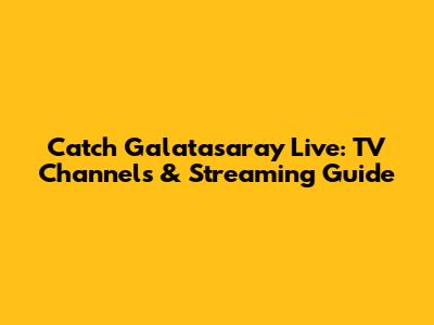 Catch Galatasaray Live: TV Channels & Streaming Guide