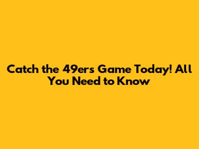 Catch the 49ers Game Today! All You Need to Know