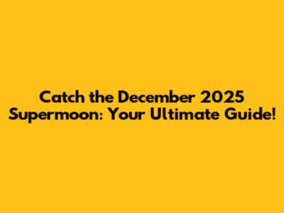 Catch the December 2025 Supermoon: Your Ultimate Guide!