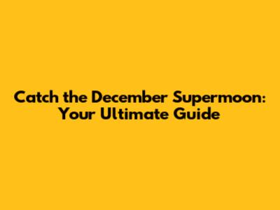Catch the December Supermoon: Your Ultimate Guide