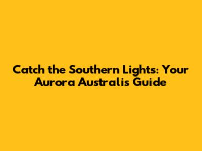 Catch the Southern Lights: Your Aurora Australis Guide