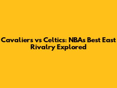 Cavaliers vs Celtics: NBA's Best East Rivalry Explored