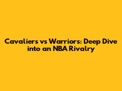 Cavaliers vs Warriors: Deep Dive into an NBA Rivalry