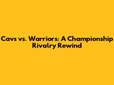 Cavs vs. Warriors: A Championship Rivalry Rewind