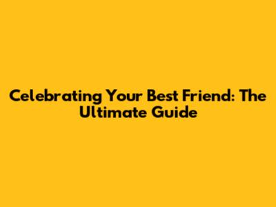 Celebrating Your Best Friend: The Ultimate Guide