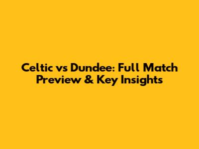 Celtic vs Dundee: Full Match Preview & Key Insights