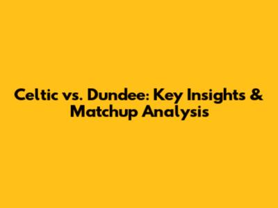 Celtic vs. Dundee: Key Insights & Matchup Analysis