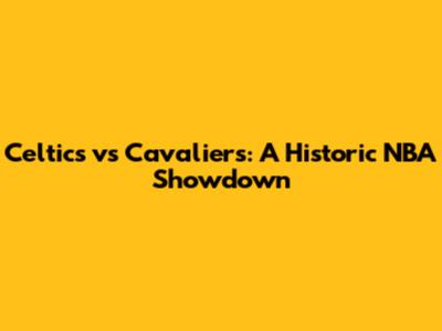 Celtics vs Cavaliers: A Historic NBA Showdown