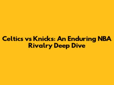 Celtics vs Knicks: An Enduring NBA Rivalry Deep Dive