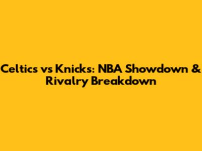 Celtics vs Knicks: NBA Showdown & Rivalry Breakdown
