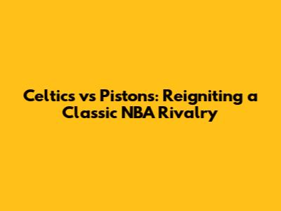 Celtics vs Pistons: Reigniting a Classic NBA Rivalry