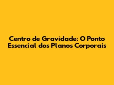 Centro de Gravidade: O Ponto Essencial dos Planos Corporais