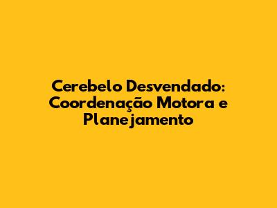 Cerebelo Desvendado: Coordenação Motora e Planejamento