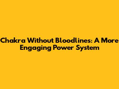Chakra Without Bloodlines: A More Engaging Power System