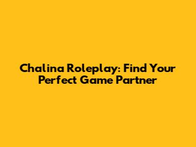 Chalina Roleplay: Find Your Perfect Game Partner
