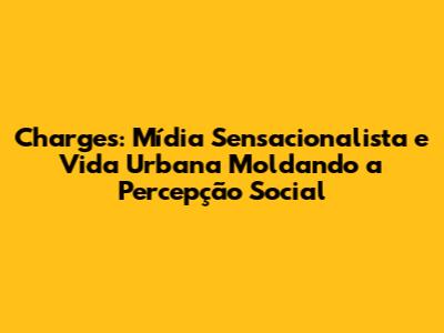 Charges: Mídia Sensacionalista e Vida Urbana Moldando a Percepção Social