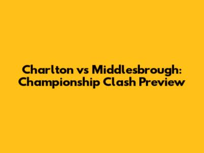 Charlton vs Middlesbrough: Championship Clash Preview